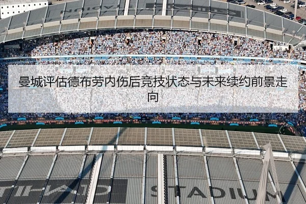 曼城评估德布劳内伤后竞技状态与未来续约前景走向