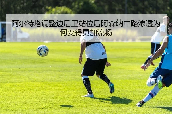 阿尔特塔调整边后卫站位后阿森纳中路渗透为何变得更加流畅