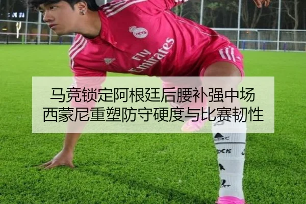 马竞锁定阿根廷后腰补强中场 西蒙尼重塑防守硬度与比赛韧性