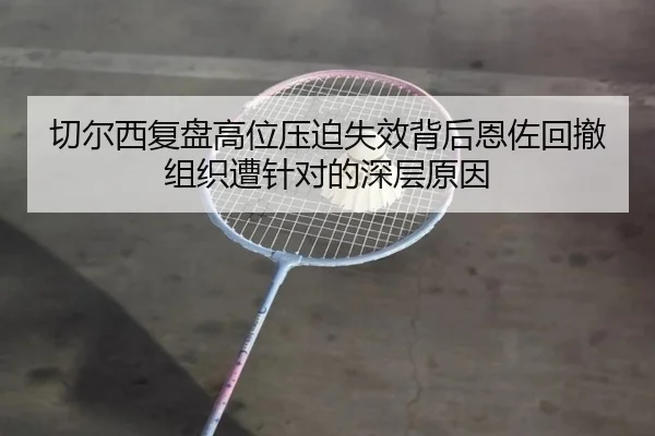 切尔西复盘高位压迫失效背后恩佐回撤组织遭针对的深层原因