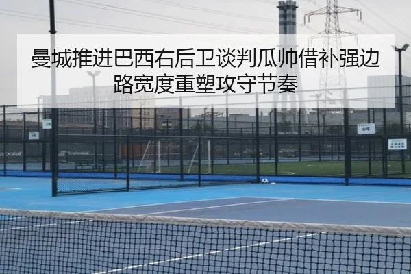 曼城推进巴西右后卫谈判瓜帅借补强边路宽度重塑攻守节奏
